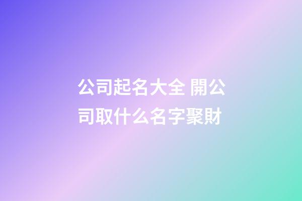 公司起名大全 開公司取什么名字聚財-第1張-公司起名-玄機派